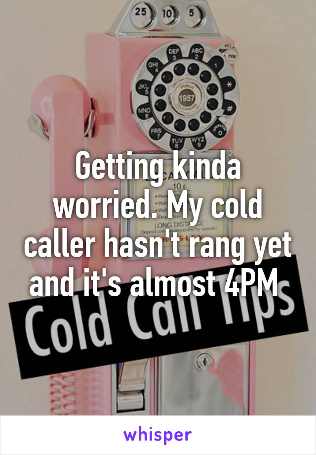 Getting kinda worried. My cold caller hasn't rang yet and it's almost 4PM 