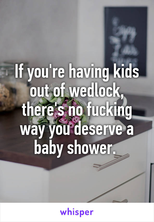 If you're having kids out of wedlock, there's no fucking way you deserve a baby shower. 