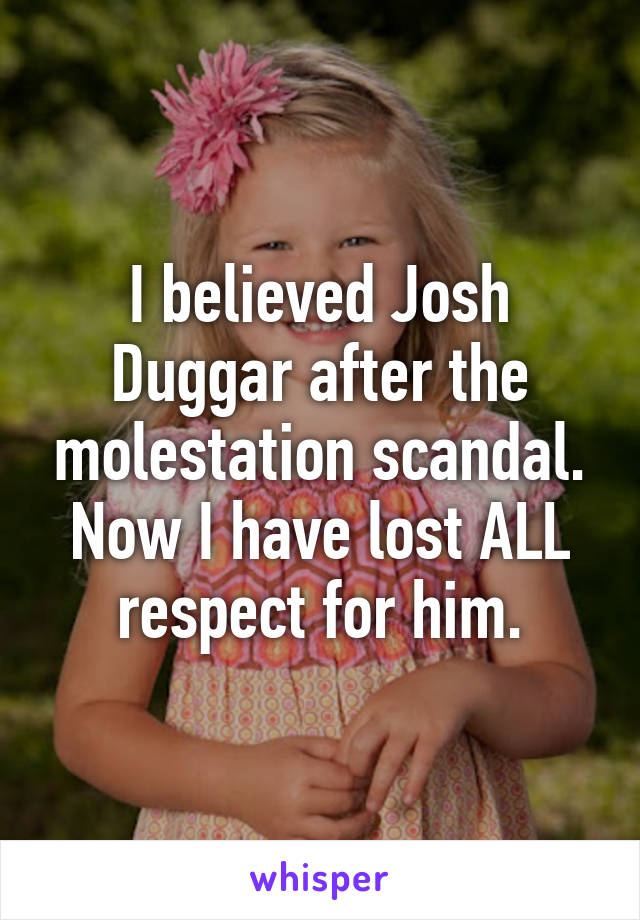 I believed Josh Duggar after the molestation scandal. Now I have lost ALL respect for him.