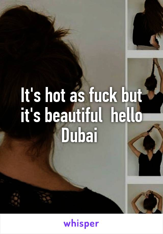 It's hot as fuck but it's beautiful  hello Dubai 