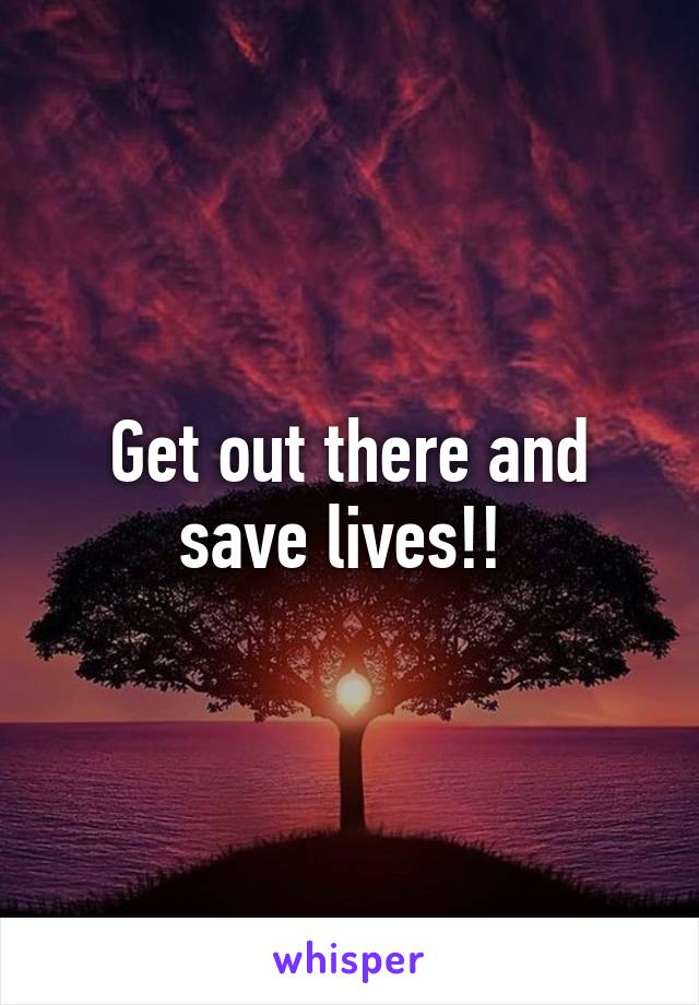 Get out there and save lives!! 