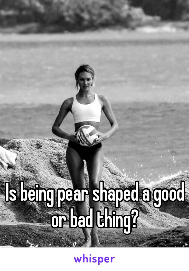 Is being pear shaped a good or bad thing?