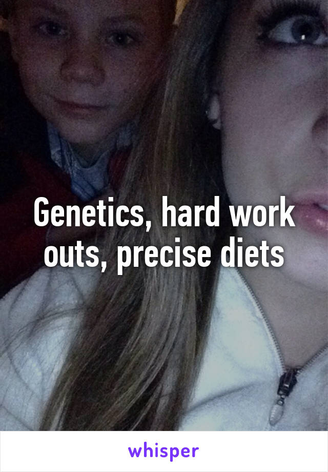 Genetics, hard work outs, precise diets