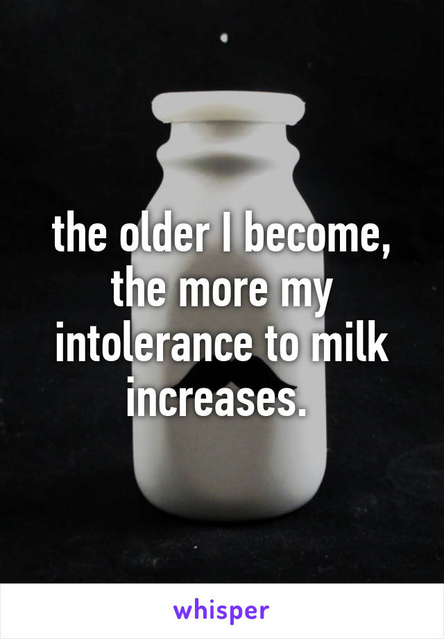 the older I become, the more my intolerance to milk increases. 