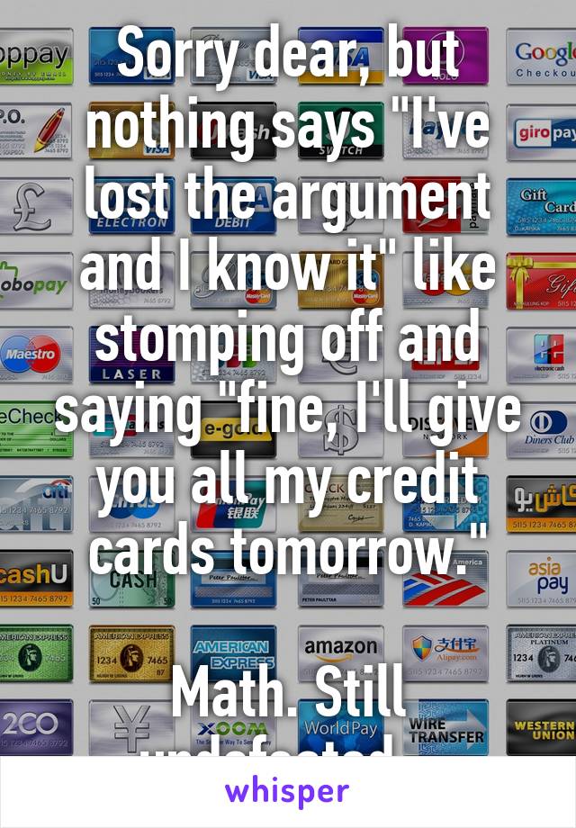 Sorry dear, but nothing says "I've lost the argument and I know it" like stomping off and saying "fine, I'll give you all my credit cards tomorrow."

Math. Still undefeated...