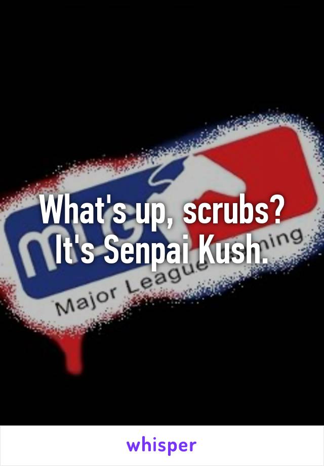 What's up, scrubs? It's Senpai Kush.