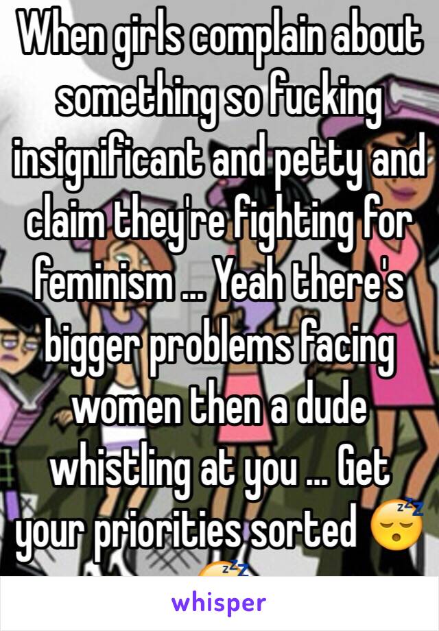 When girls complain about something so fucking insignificant and petty and claim they're fighting for feminism ... Yeah there's bigger problems facing women then a dude whistling at you ... Get your priorities sorted 😴😴