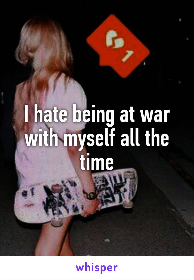 I hate being at war with myself all the time