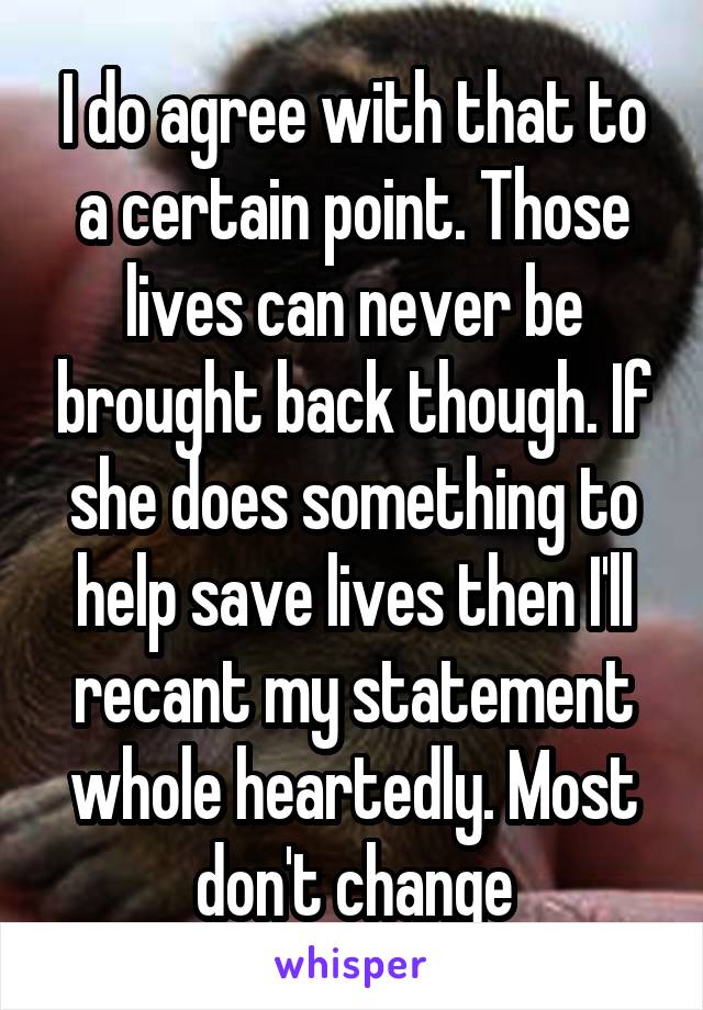 I do agree with that to a certain point. Those lives can never be brought back though. If she does something to help save lives then I'll recant my statement whole heartedly. Most don't change