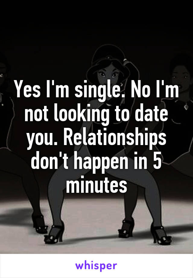 Yes I'm single. No I'm not looking to date you. Relationships don't happen in 5 minutes