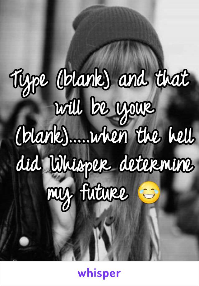 Type (blank) and that will be your (blank).....when the hell did Whisper determine my future 😂