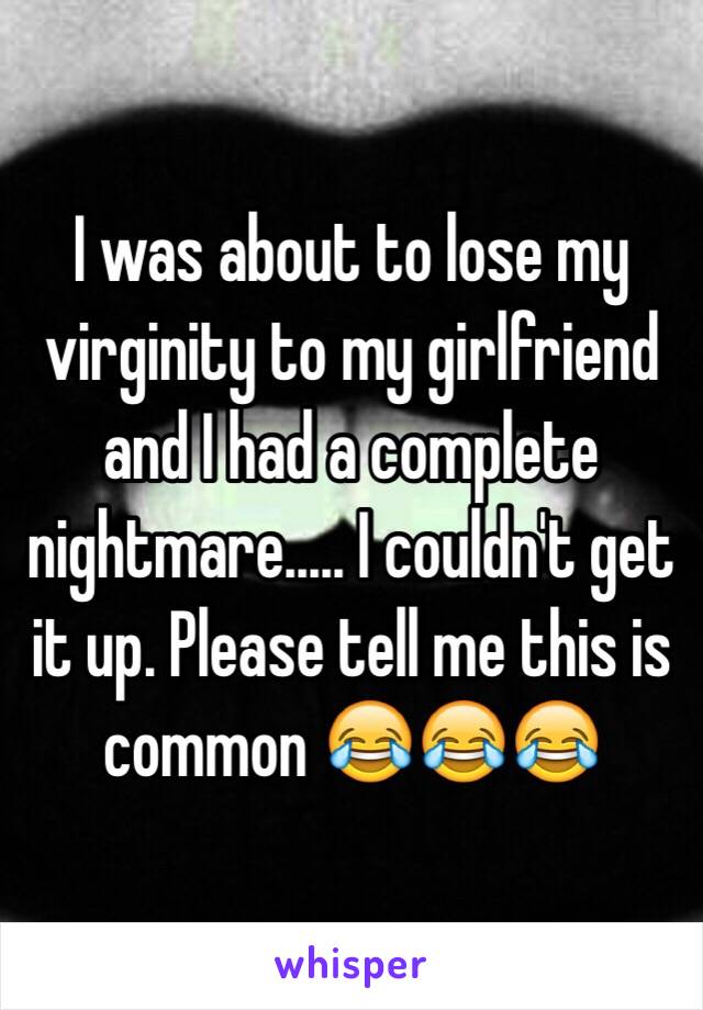 I was about to lose my virginity to my girlfriend and I had a complete nightmare..... I couldn't get it up. Please tell me this is common 😂😂😂