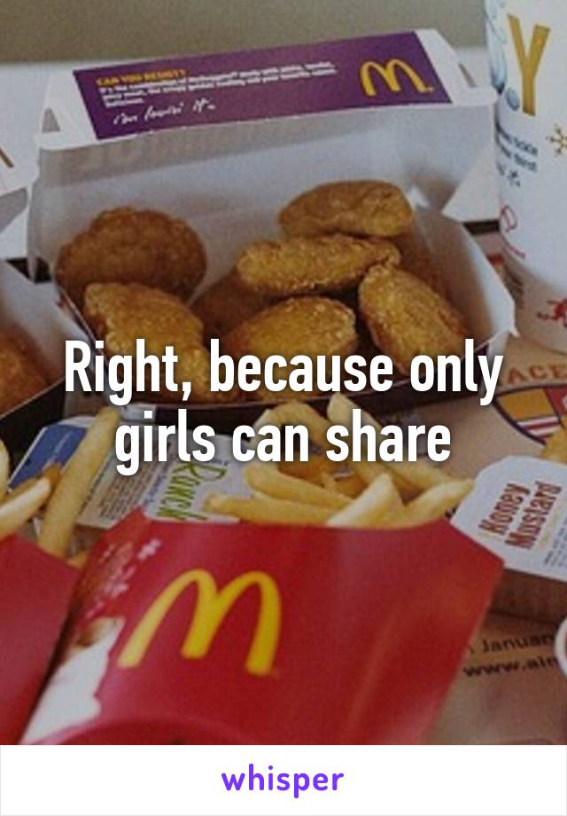 Right, because only girls can share