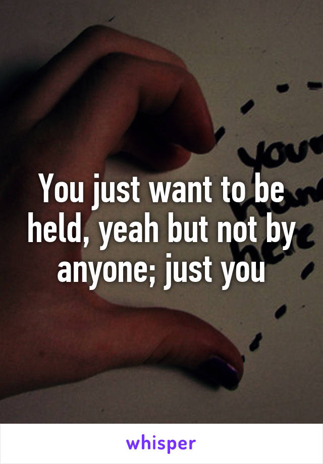 You just want to be held, yeah but not by anyone; just you