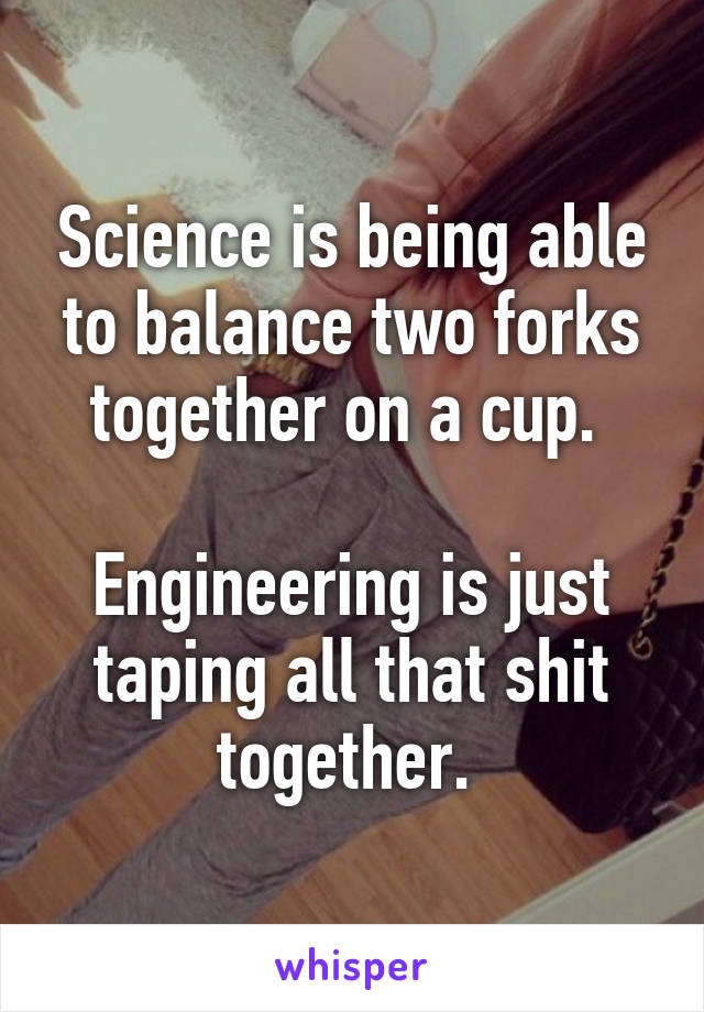 Science is being able to balance two forks together on a cup. 

Engineering is just taping all that shit together. 