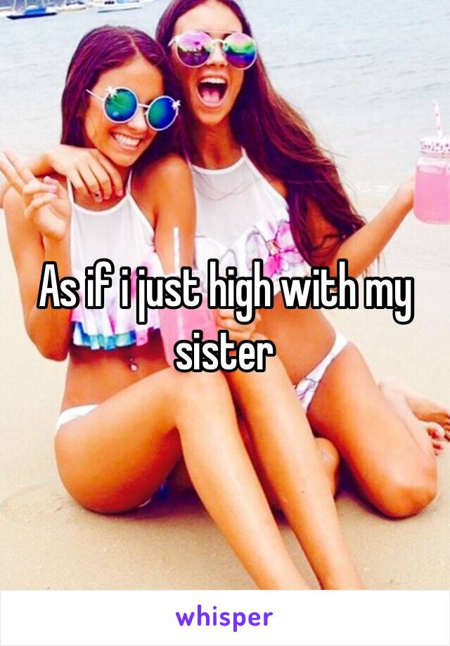 As if i just high with my sister 