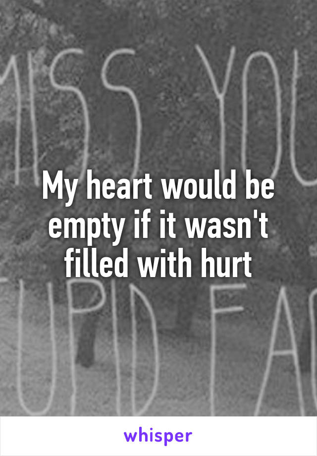 My heart would be empty if it wasn't filled with hurt