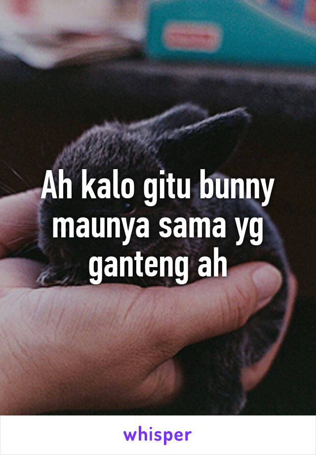 Ah kalo gitu bunny maunya sama yg ganteng ah