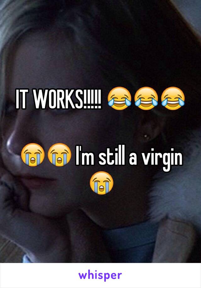 IT WORKS!!!!! 😂😂😂

😭😭 I'm still a virgin 😭