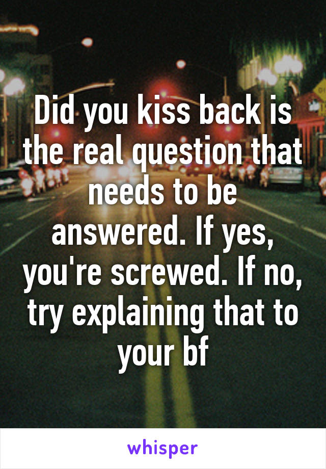 Did you kiss back is the real question that needs to be answered. If yes, you're screwed. If no, try explaining that to your bf