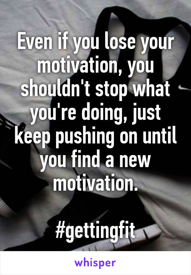 Even if you lose your motivation, you shouldn't stop what you're doing, just keep pushing on until you find a new motivation.

#gettingfit