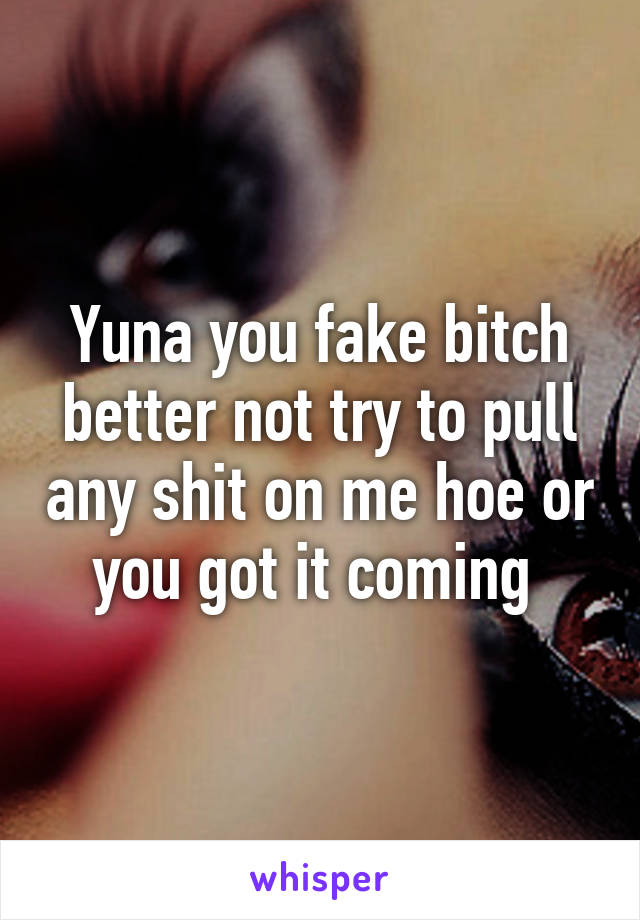 Yuna you fake bitch better not try to pull any shit on me hoe or you got it coming 