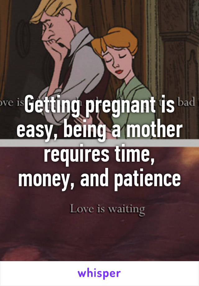 Getting pregnant is easy, being a mother requires time, money, and patience