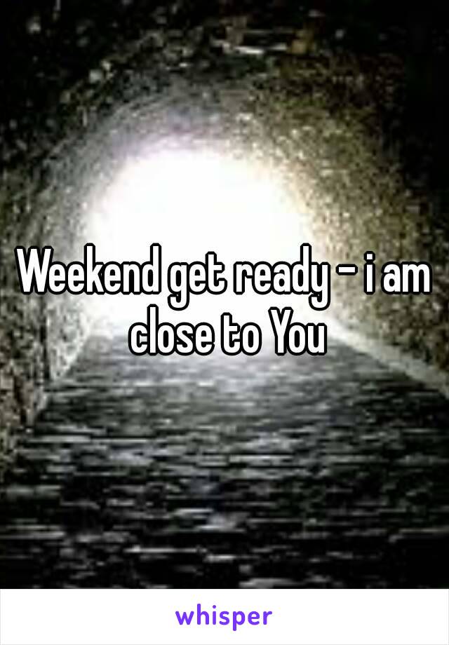 Weekend get ready - i am close to You