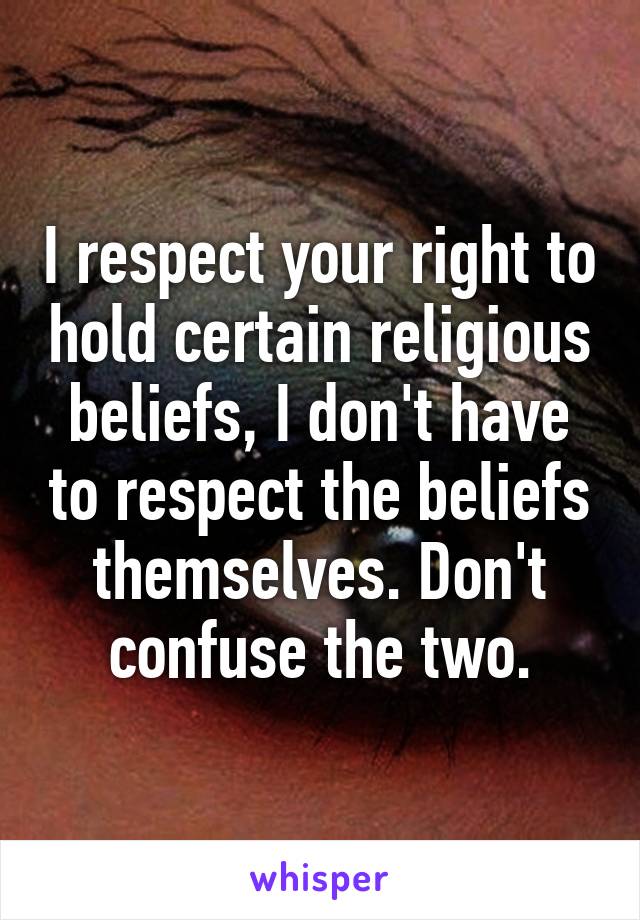 I respect your right to hold certain religious beliefs, I don't have to respect the beliefs themselves. Don't confuse the two.