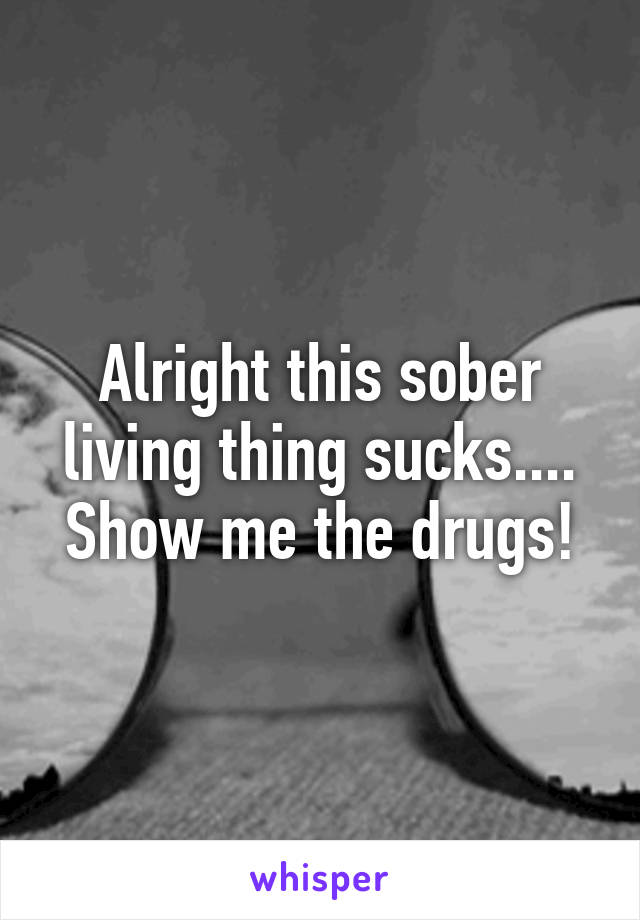 Alright this sober living thing sucks....
Show me the drugs!