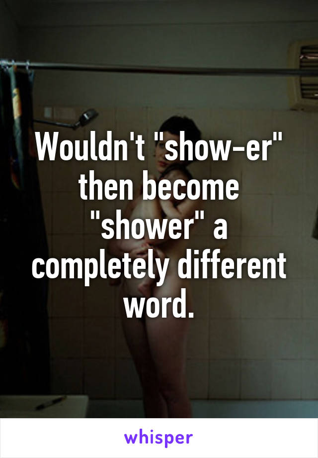 Wouldn't "show-er" then become "shower" a completely different word.