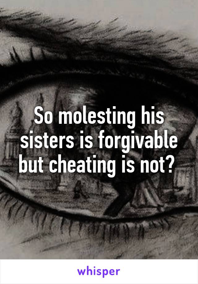 So molesting his sisters is forgivable but cheating is not? 