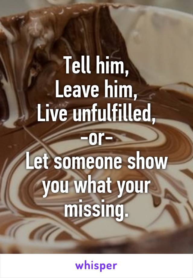 Tell him,
Leave him,
Live unfulfilled,
-or-
Let someone show you what your missing.