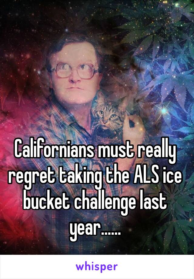 Californians must really regret taking the ALS ice bucket challenge last year......