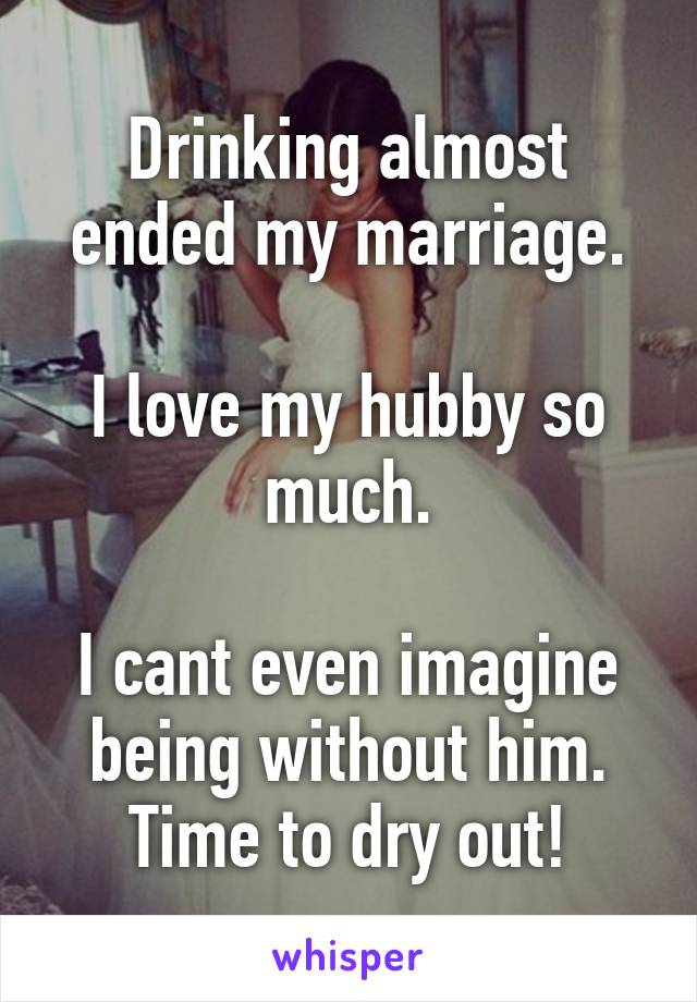 Drinking almost ended my marriage.

I love my hubby so much.

I cant even imagine being without him.
Time to dry out!