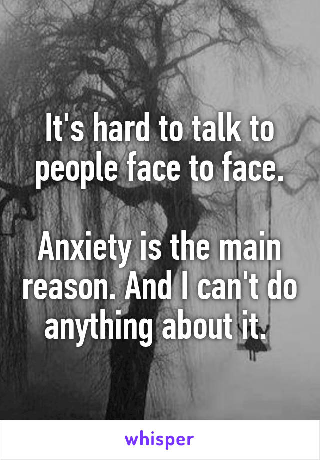 It's hard to talk to people face to face.

Anxiety is the main reason. And I can't do anything about it. 