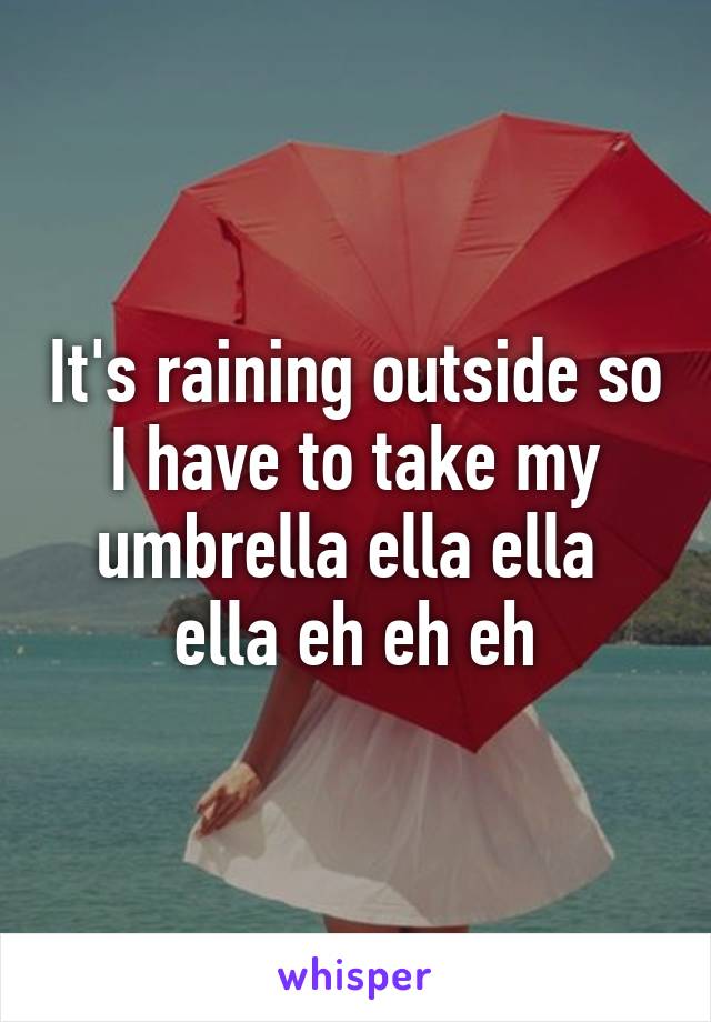 It's raining outside so I have to take my umbrella ella ella  ella eh eh eh