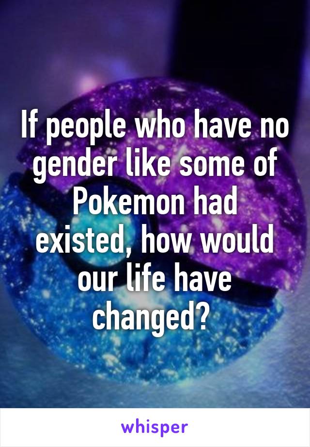 If people who have no gender like some of Pokemon had existed, how would our life have changed? 