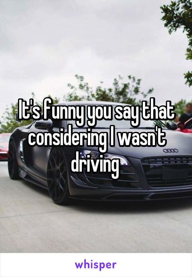 It's funny you say that considering I wasn't driving 