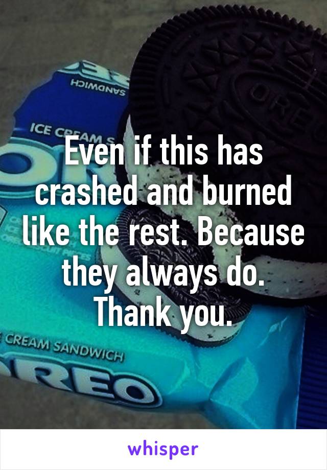 Even if this has crashed and burned like the rest. Because they always do. Thank you.