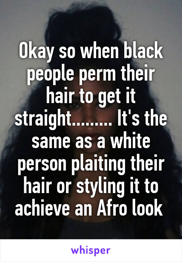 Okay so when black people perm their hair to get it straight......... It's the same as a white person plaiting their hair or styling it to achieve an Afro look 