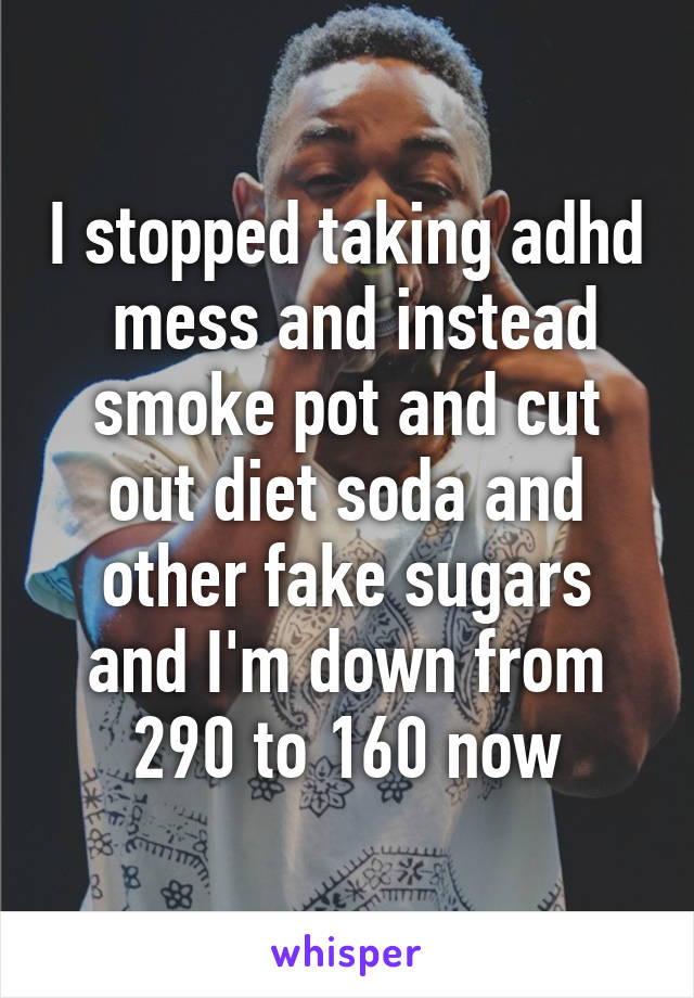 I stopped taking adhd  mess and instead smoke pot and cut out diet soda and other fake sugars and I'm down from 290 to 160 now