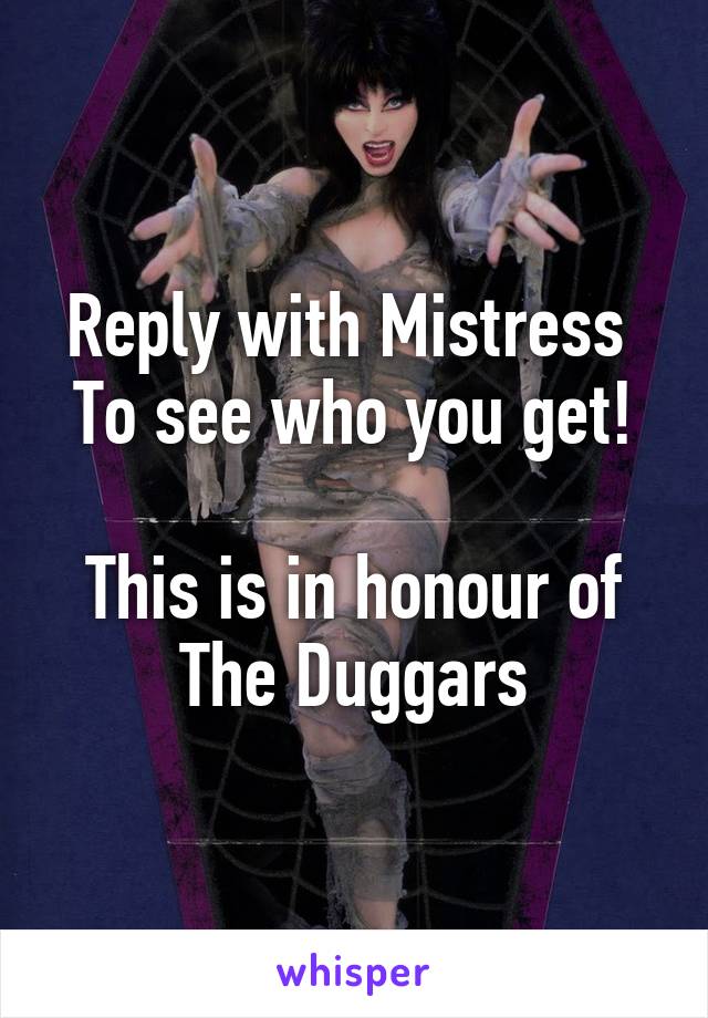 Reply with Mistress 
To see who you get!

This is in honour of
The Duggars