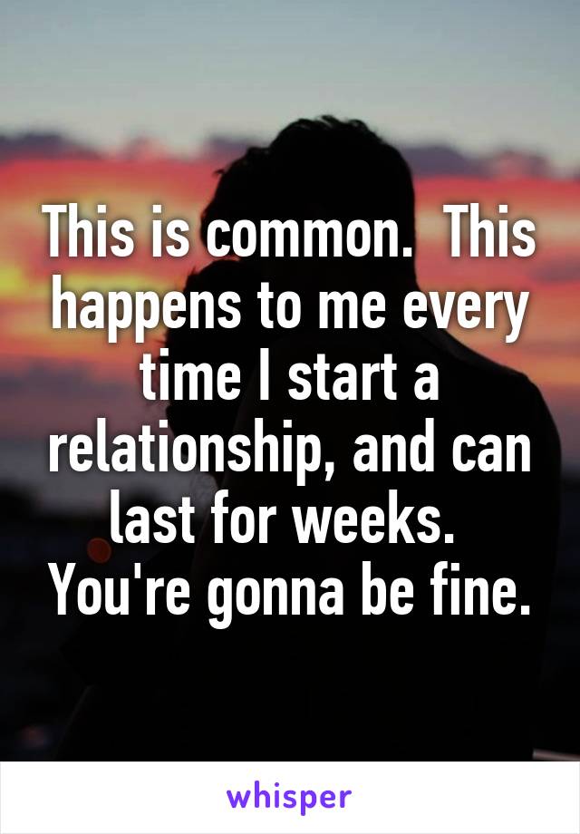 This is common.  This happens to me every time I start a relationship, and can last for weeks.  You're gonna be fine.