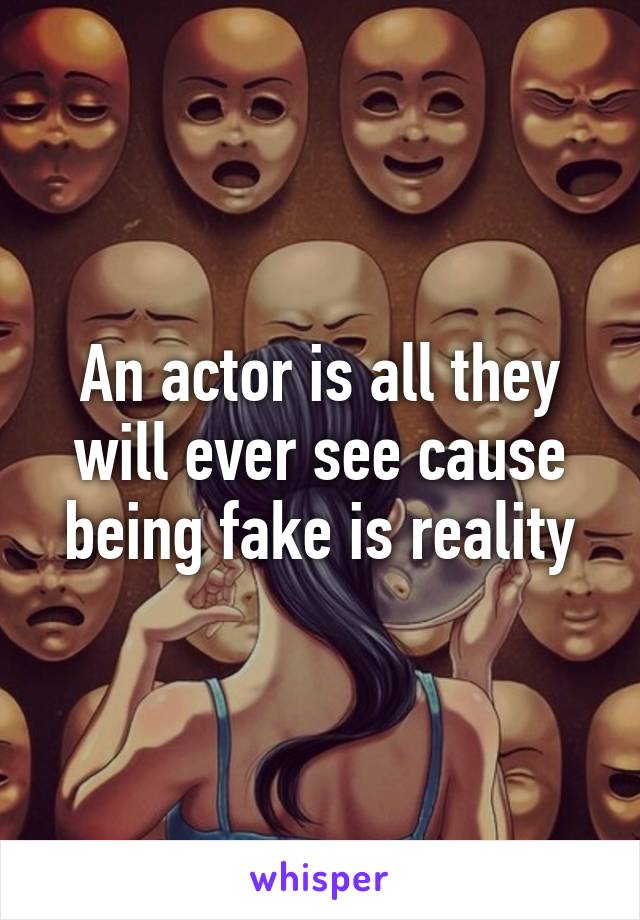 An actor is all they will ever see cause being fake is reality