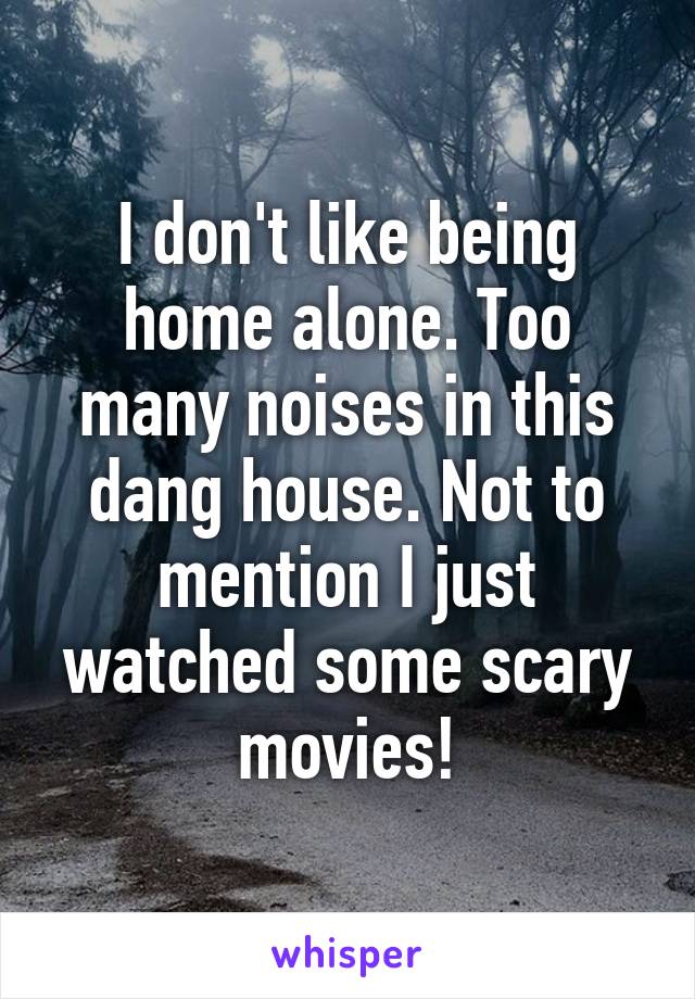 I don't like being home alone. Too many noises in this dang house. Not to mention I just watched some scary movies!