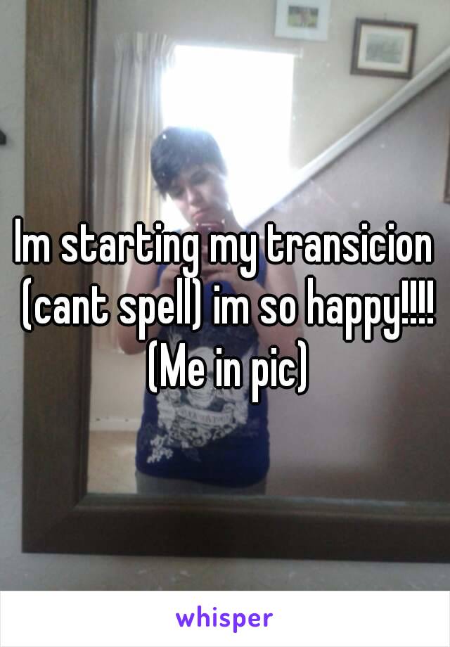 Im starting my transicion (cant spell) im so happy!!!! (Me in pic)