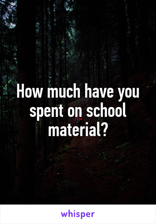 How much have you spent on school material?