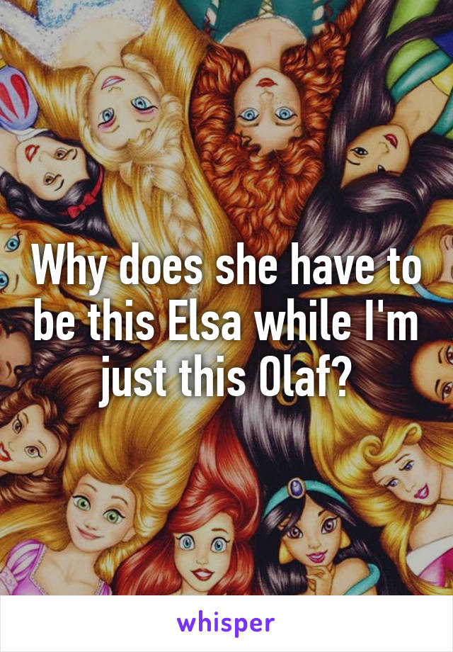 Why does she have to be this Elsa while I'm just this Olaf?