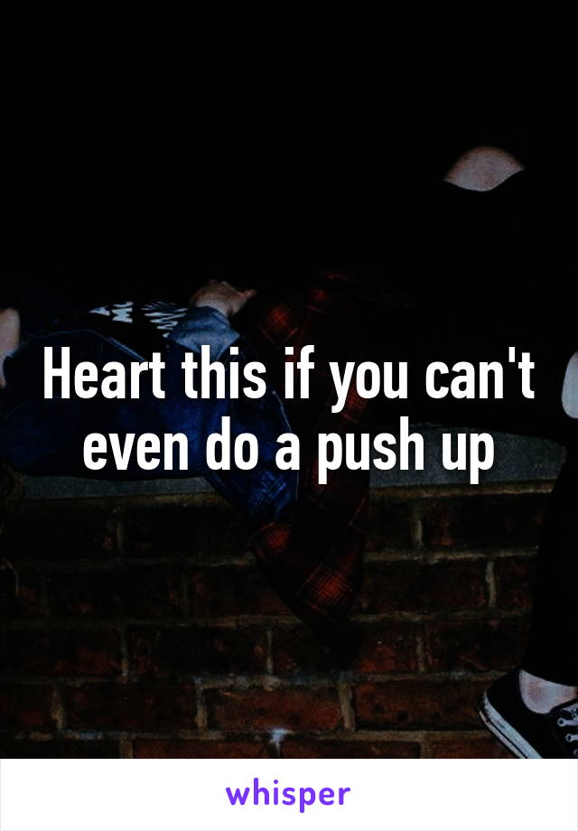 Heart this if you can't even do a push up